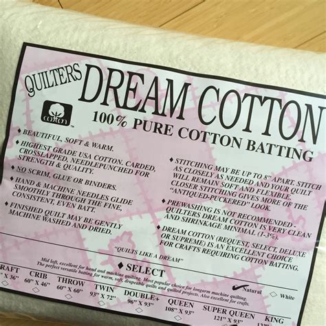 Quilters dream - Quilters Dream Batting proudly bears Cotton Incorporated's Black Seal. Exceptional soft drape, dreamy to quilt, imparts a beautiful look and feel to your quilt. Long staple cotton fibers combined with their special needle punch process prevents shifting and bunching. Stitch up to 8" apart. No prewashing required. May be machine washed and dried.